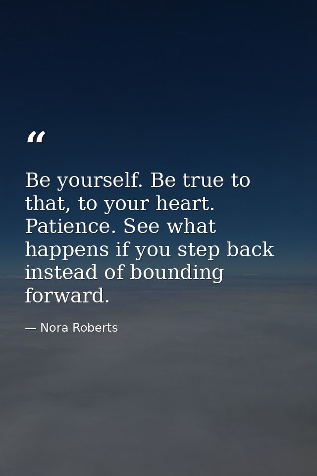 Be yourself. Be true to that, to your heart. Patience. See what happens if you step back instead of bounding forward. — Nora Roberts