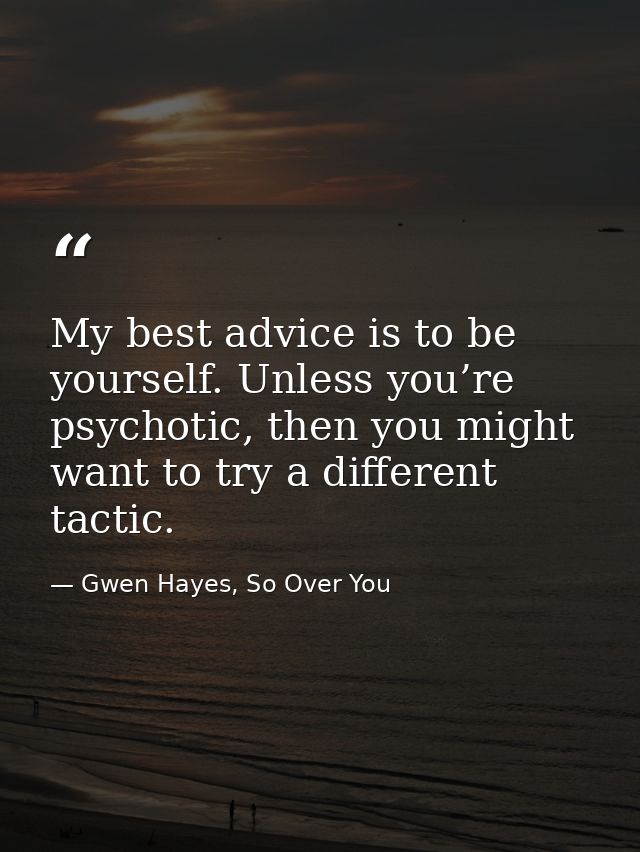 My best advice is to be yourself. Unless you’re psychotic, then you might want to try a different tactic. — Gwen Hayes, So Over You