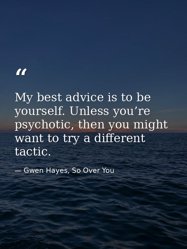 My best advice is to be yourself. Unless you’re psychotic, then you might want to try a different tactic. — Gwen Hayes, So Over You