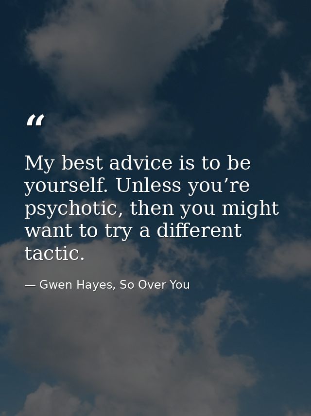 My best advice is to be yourself. Unless you’re psychotic, then you might want to try a different tactic. — Gwen Hayes, So Over You