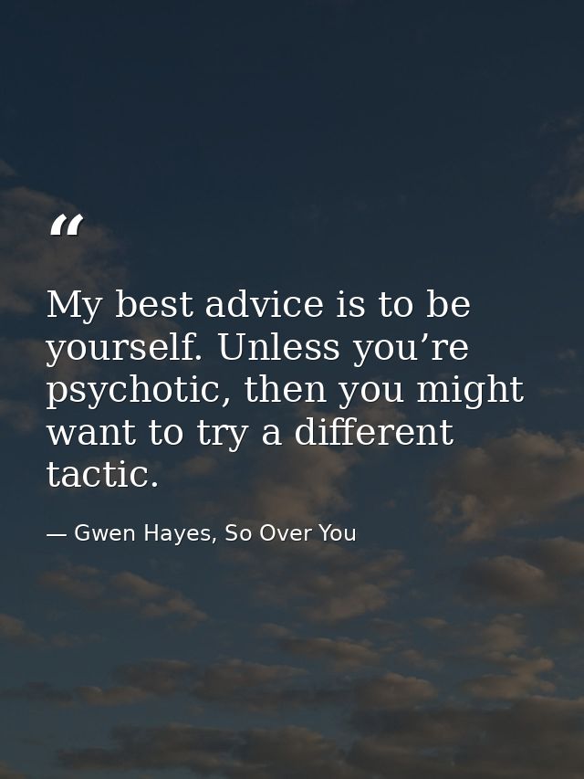 My best advice is to be yourself. Unless you’re psychotic, then you might want to try a different tactic. — Gwen Hayes, So Over You