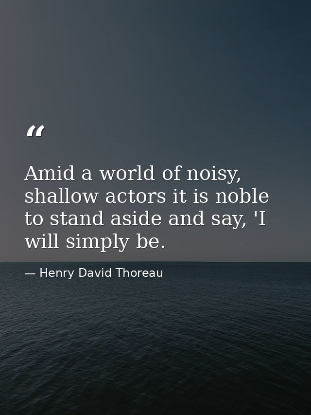 Amid a world of noisy, shallow actors it is noble to stand aside and say, 'I will simply be. — Henry David Thoreau