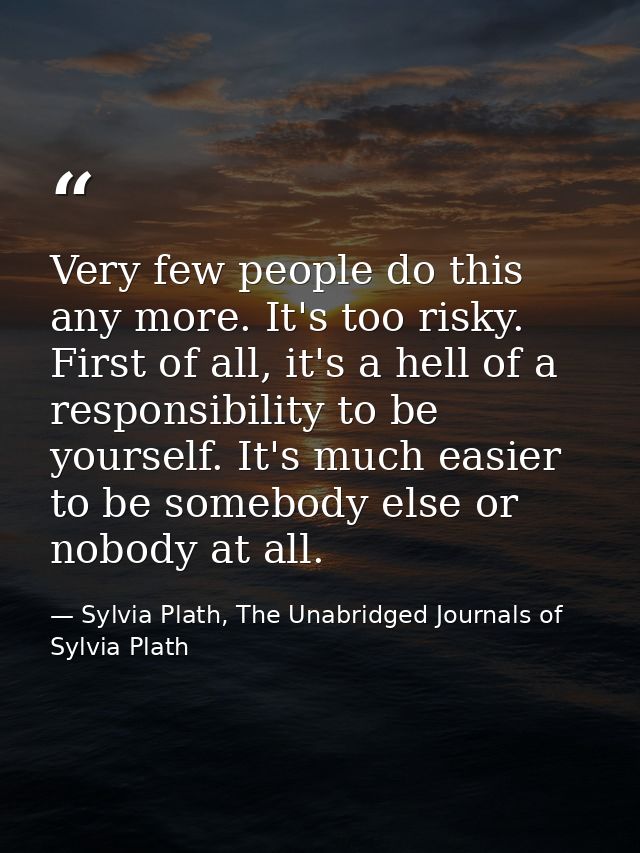 Very few people do this any more. It's too risky. First of all, it's a hell of a responsibility to be yourself. It's muc — Sylvia Plath, The Unabridged Journals of Sylvia Plath