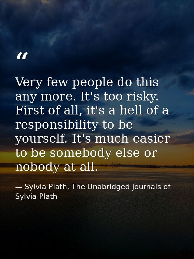 Very few people do this any more. It's too risky. First of all, it's a hell of a responsibility to be yourself. It's muc — Sylvia Plath, The Unabridged Journals of Sylvia Plath
