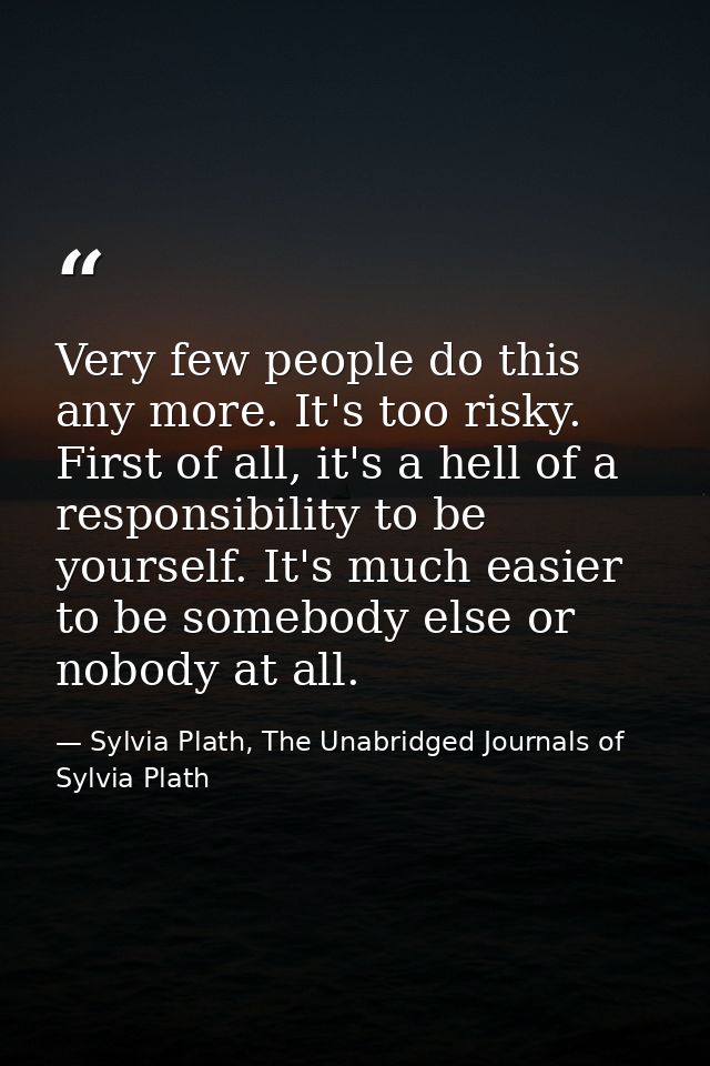 Very few people do this any more. It's too risky. First of all, it's a hell of a responsibility to be yourself. It's muc — Sylvia Plath, The Unabridged Journals of Sylvia Plath