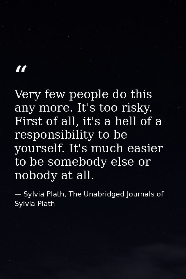Very few people do this any more. It's too risky. First of all, it's a hell of a responsibility to be yourself. It's muc — Sylvia Plath, The Unabridged Journals of Sylvia Plath