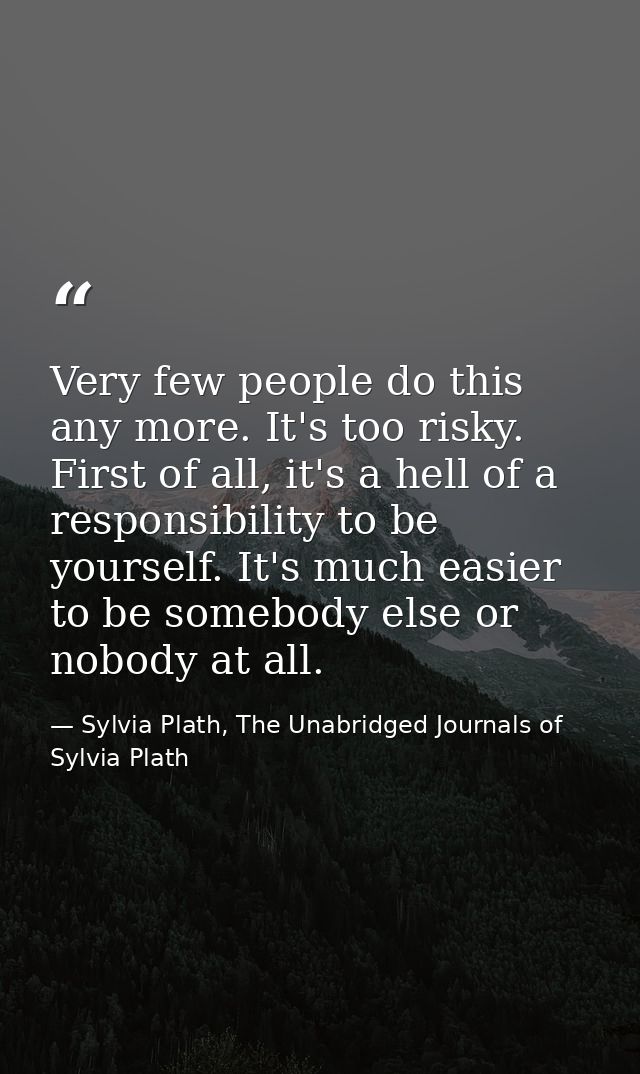 Very few people do this any more. It's too risky. First of all, it's a hell of a responsibility to be yourself. It's muc — Sylvia Plath, The Unabridged Journals of Sylvia Plath