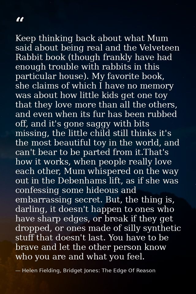 Keep thinking back about what Mum said about being real and the Velveteen Rabbit book (though frankly have had enough tr — Helen Fielding, Bridget Jones: The Edge Of Reason