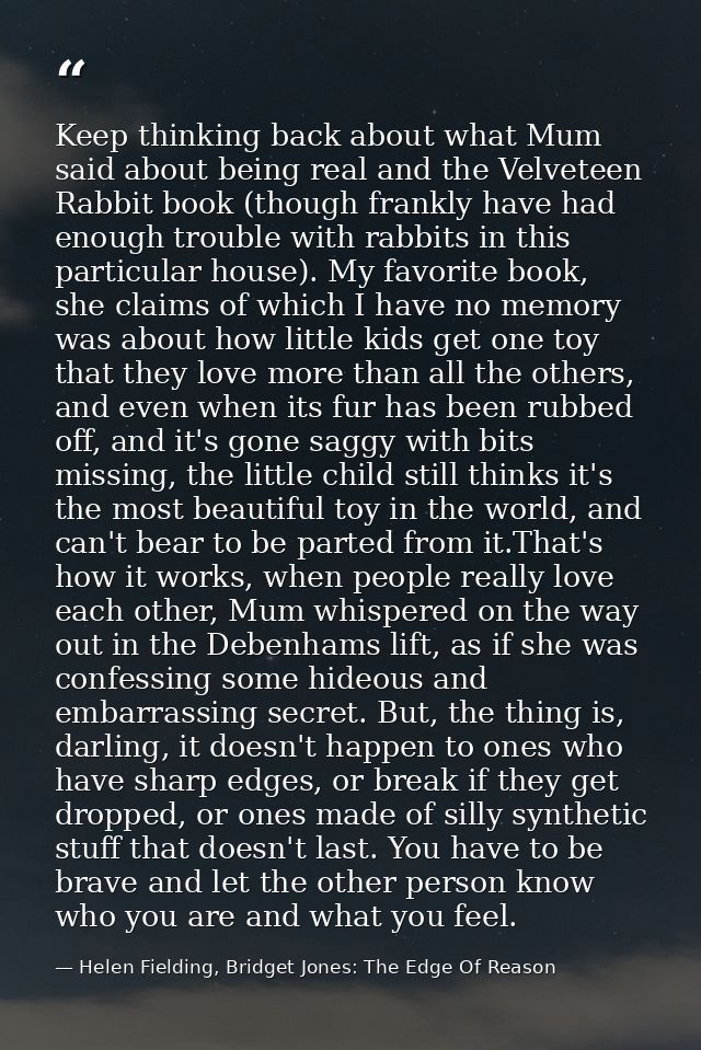 Keep thinking back about what Mum said about being real and the Velveteen Rabbit book (though frankly have had enough tr — Helen Fielding, Bridget Jones: The Edge Of Reason