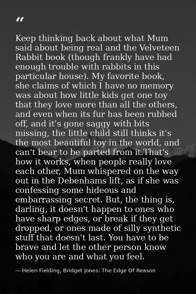 Keep thinking back about what Mum said about being real and the Velveteen Rabbit book (though frankly have had enough tr — Helen Fielding, Bridget Jones: The Edge Of Reason