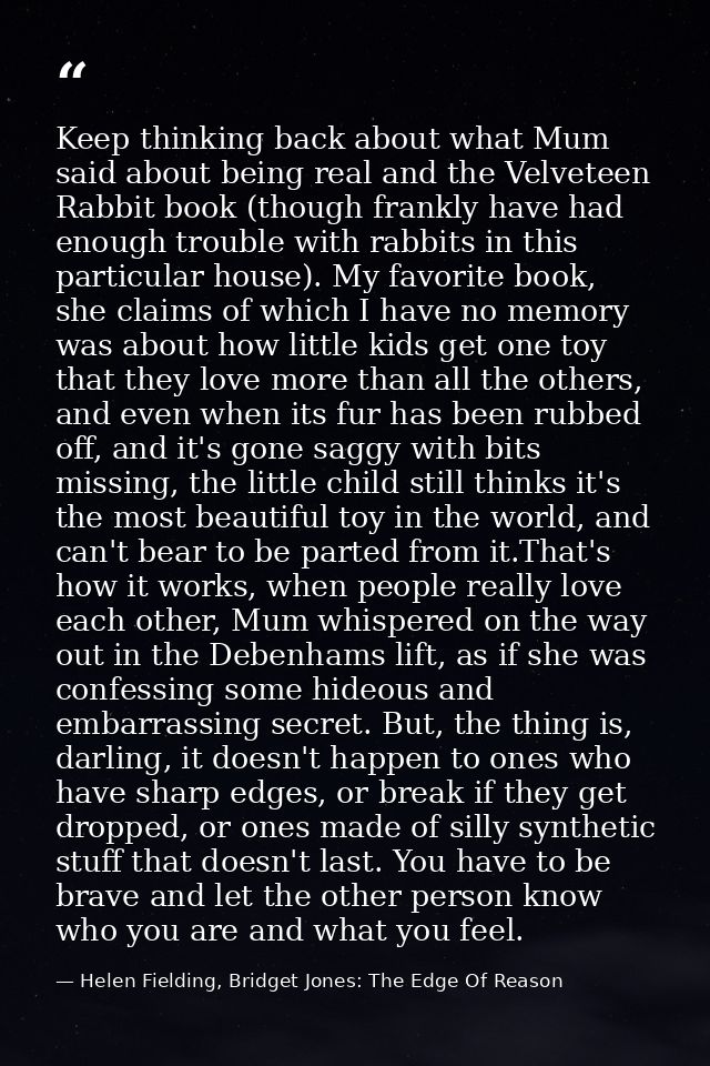 Keep thinking back about what Mum said about being real and the Velveteen Rabbit book (though frankly have had enough tr — Helen Fielding, Bridget Jones: The Edge Of Reason