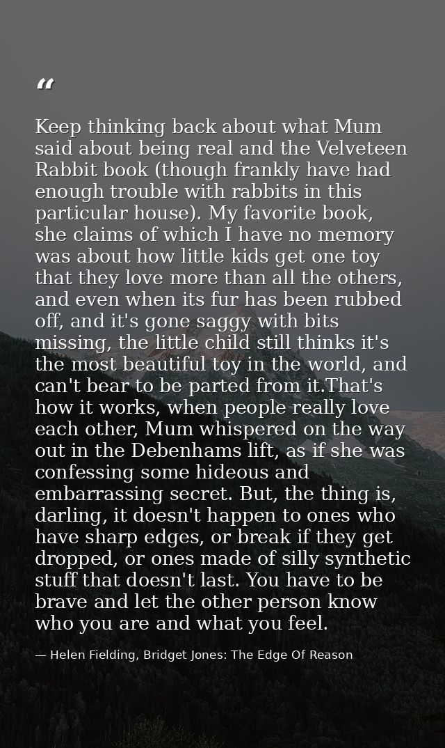 Keep thinking back about what Mum said about being real and the Velveteen Rabbit book (though frankly have had enough tr — Helen Fielding, Bridget Jones: The Edge Of Reason