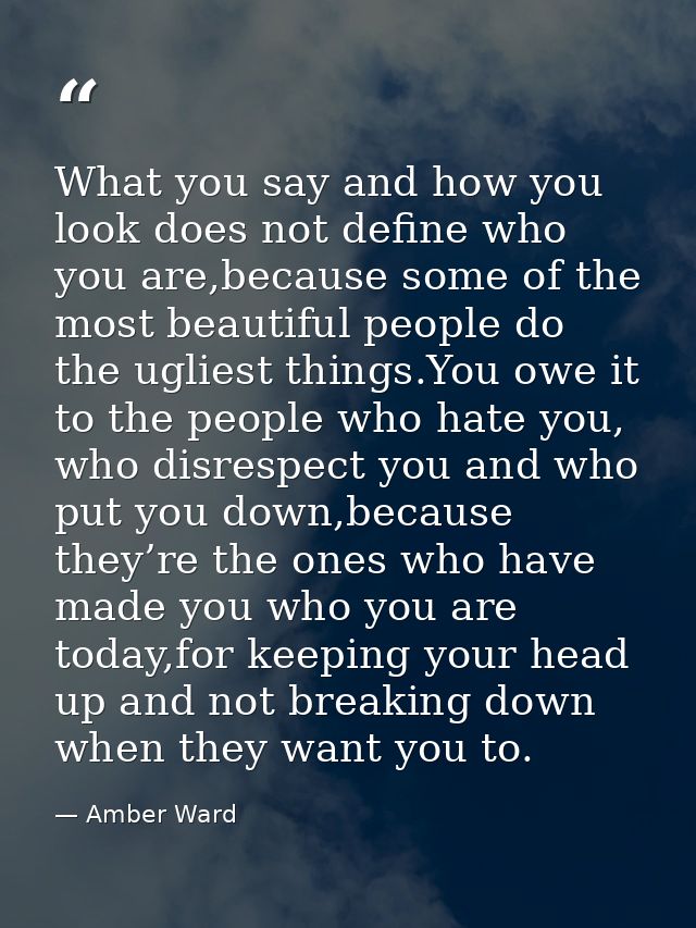 What you say and how you look does not define who you are,because some of the most beautiful people do the ugliest thing — Amber Ward