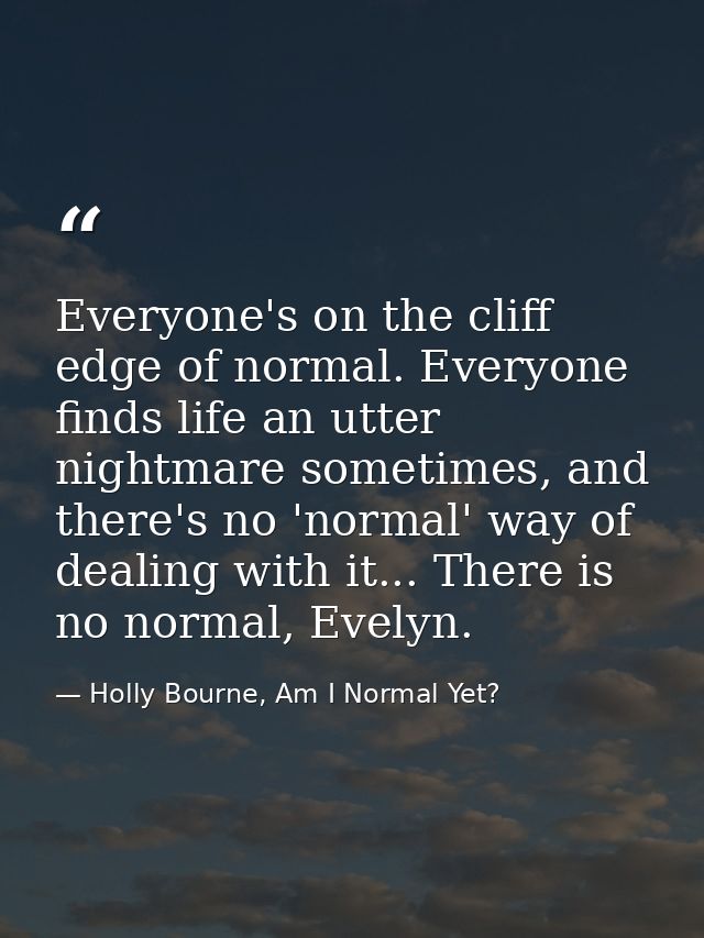 Everyone's on the cliff edge of normal. Everyone finds life an utter nightmare sometimes, and there's no 'normal' way of — Holly Bourne, Am I Normal Yet?