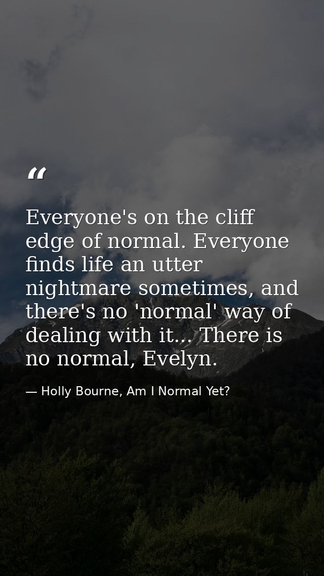 Everyone's on the cliff edge of normal. Everyone finds life an utter nightmare sometimes, and there's no 'normal' way of — Holly Bourne, Am I Normal Yet?