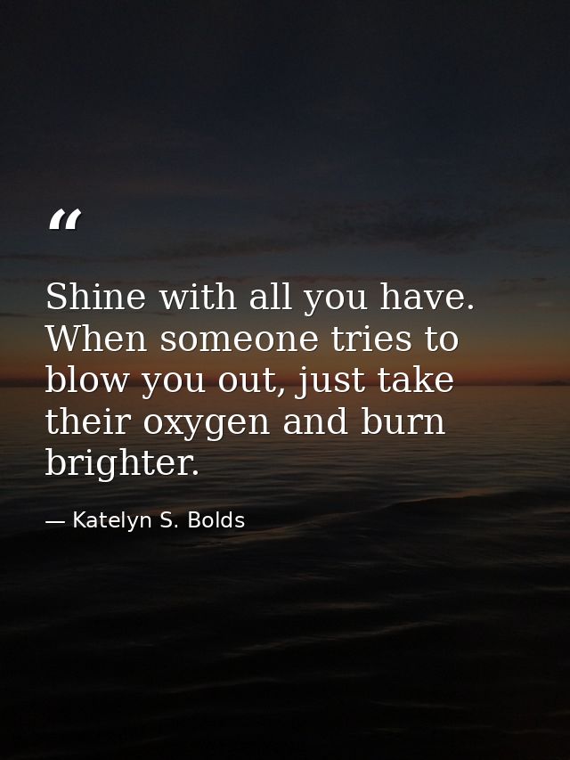 Shine with all you have. When someone tries to blow you out, just take their oxygen and burn brighter. — Katelyn S. Bolds