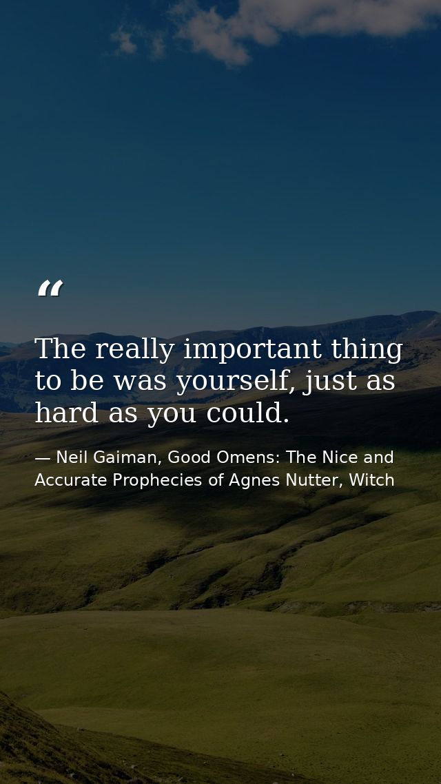 The really important thing to be was yourself, just as hard as you could. — Neil Gaiman, Good Omens: The Nice and Accurate Prophecies of Agnes Nutter, Witch