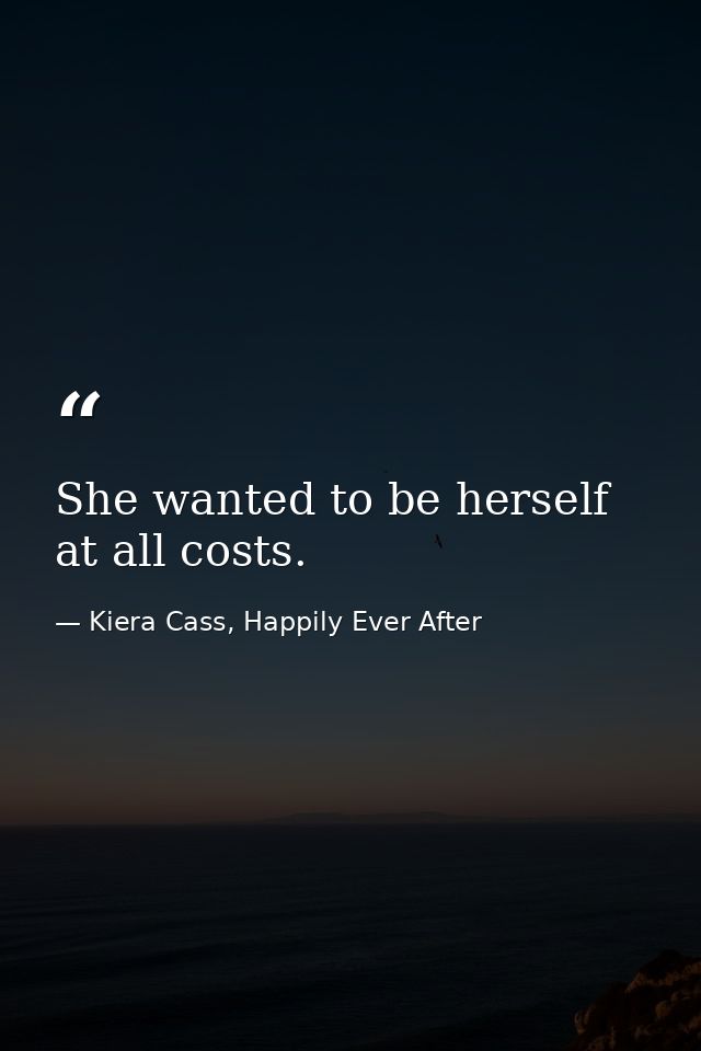 She wanted to be herself at all costs. — Kiera Cass, Happily Ever After