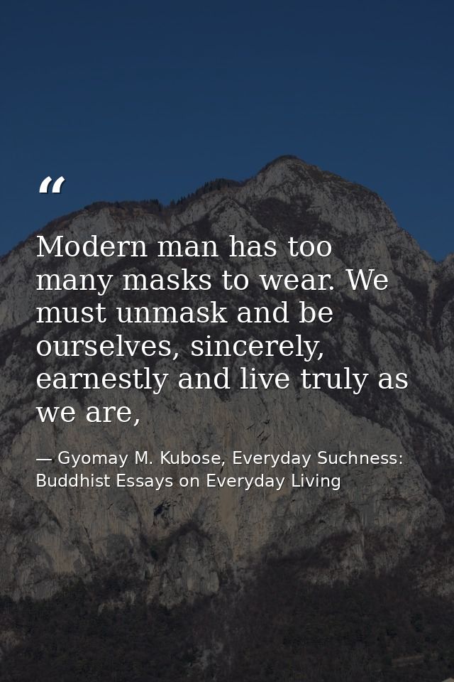 Modern man has too many masks to wear. We must unmask and be ourselves, sincerely, earnestly and live truly as we are, — Gyomay M. Kubose, Everyday Suchness: Buddhist Essays on Everyday Living