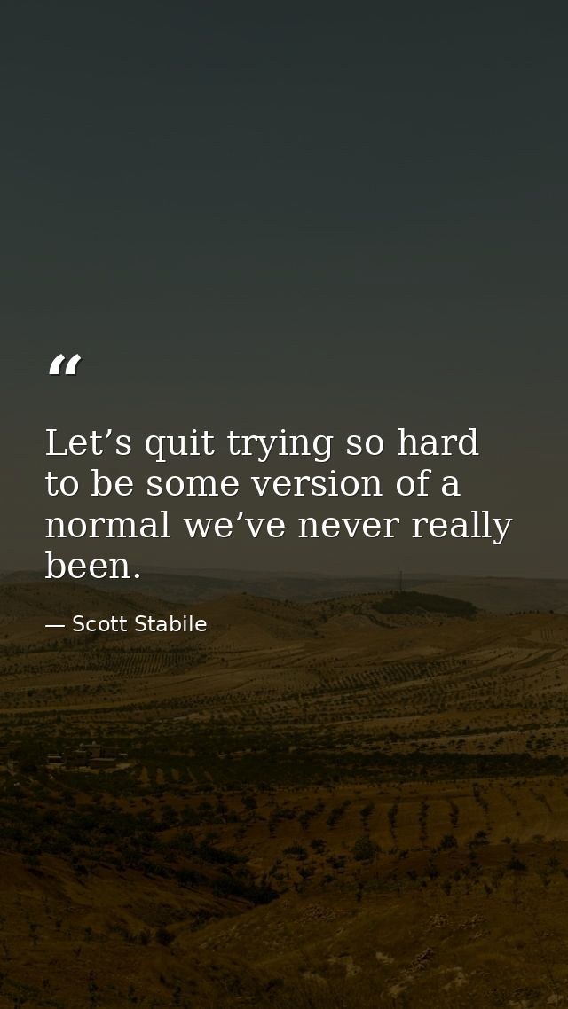Let’s quit trying so hard to be some version of a normal we’ve never really been. — Scott Stabile