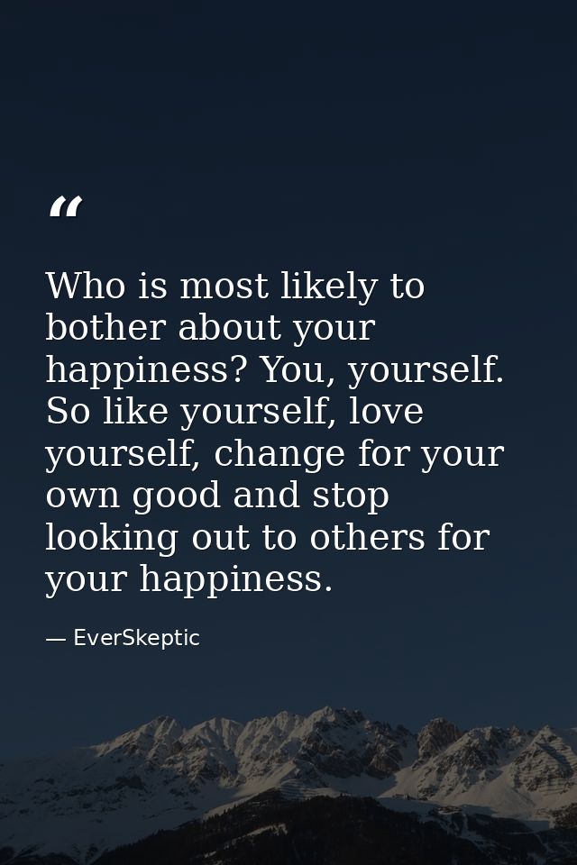 Who is most likely to bother about your happiness? You, yourself. So like yourself, love yourself, change for your own g — EverSkeptic