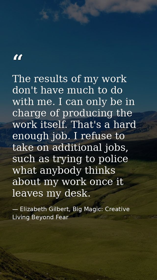 The results of my work don't have much to do with me. I can only be in charge of producing the work itself. That's a har — Elizabeth Gilbert, Big Magic: Creative Living Beyond Fear