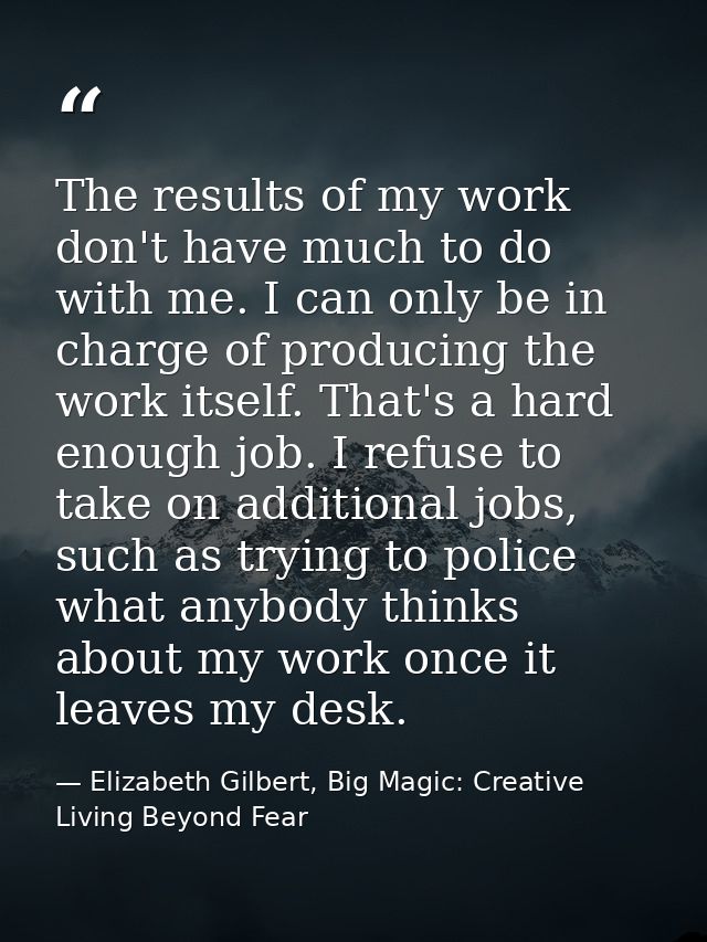 The results of my work don't have much to do with me. I can only be in charge of producing the work itself. That's a har — Elizabeth Gilbert, Big Magic: Creative Living Beyond Fear