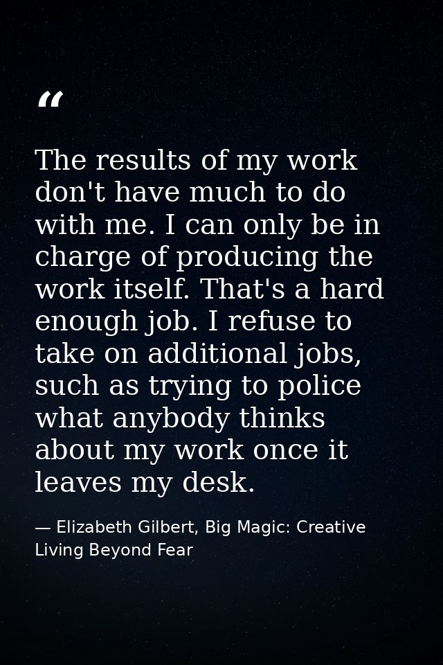 The results of my work don't have much to do with me. I can only be in charge of producing the work itself. That's a har — Elizabeth Gilbert, Big Magic: Creative Living Beyond Fear