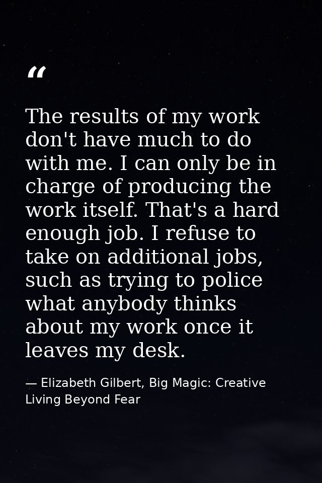 The results of my work don't have much to do with me. I can only be in charge of producing the work itself. That's a har — Elizabeth Gilbert, Big Magic: Creative Living Beyond Fear