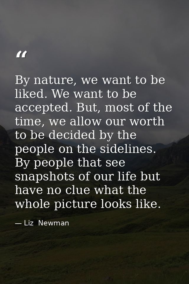 By nature, we want to be liked. We want to be accepted. But, most of the time, we allow our worth to be decided by the p — Liz  Newman