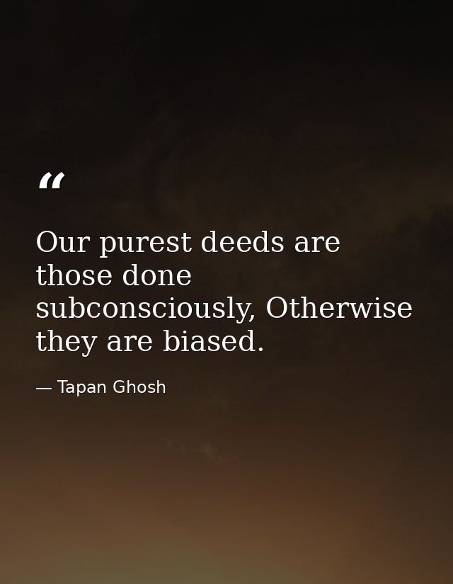 Our purest deeds are those done subconsciously, Otherwise they are biased. — Tapan Ghosh