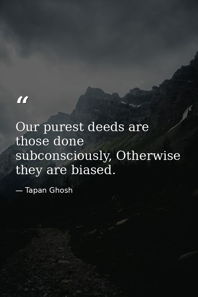 Our purest deeds are those done subconsciously, Otherwise they are biased. — Tapan Ghosh