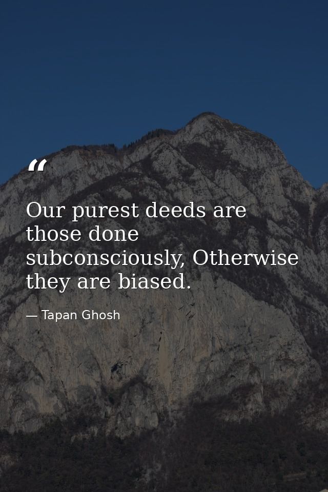 Our purest deeds are those done subconsciously, Otherwise they are biased. — Tapan Ghosh