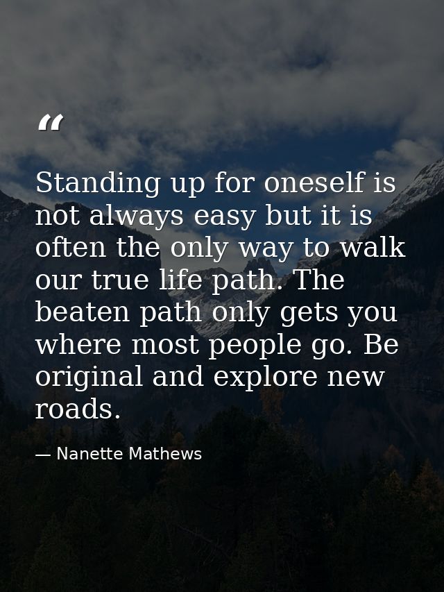 Standing up for oneself is not always easy but it is often the only way to walk our true life path. The beaten path only — Nanette Mathews