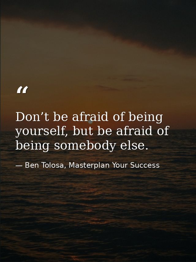 Don’t be afraid of being yourself, but be afraid of being somebody else. — Ben Tolosa, Masterplan Your Success