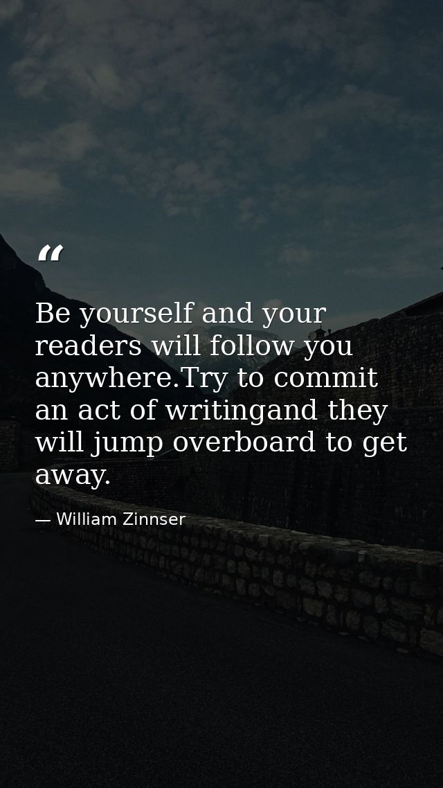 Be yourself and your readers will follow you anywhere.Try to commit an act of writingand they will jump overboard to get — William Zinnser