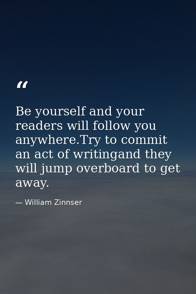 Be yourself and your readers will follow you anywhere.Try to commit an act of writingand they will jump overboard to get — William Zinnser