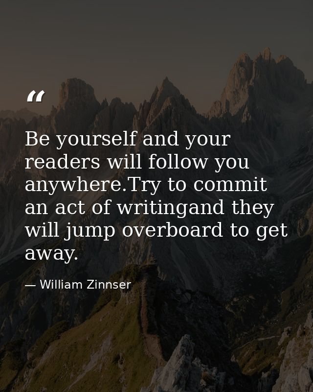 Be yourself and your readers will follow you anywhere.Try to commit an act of writingand they will jump overboard to get — William Zinnser