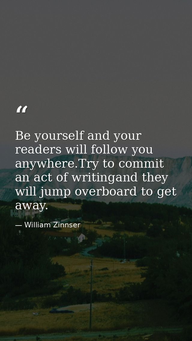 Be yourself and your readers will follow you anywhere.Try to commit an act of writingand they will jump overboard to get — William Zinnser