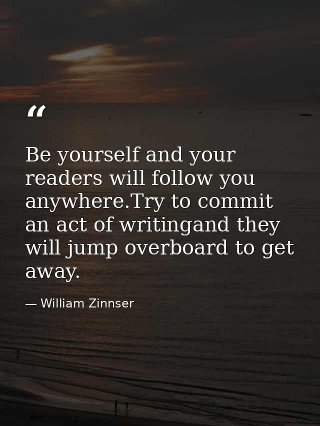 Be yourself and your readers will follow you anywhere.Try to commit an act of writingand they will jump overboard to get — William Zinnser