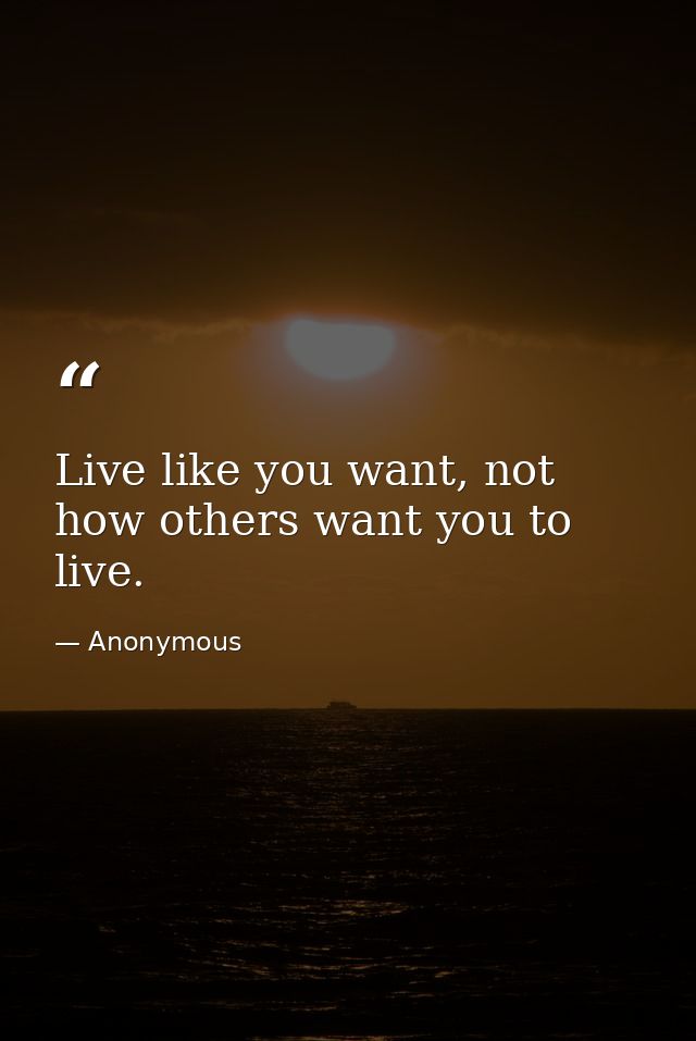 Live like you want, not how others want you to live. — Anonymous