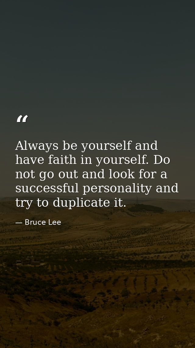 Always be yourself and have faith in yourself. Do not go out and look for a successful personality and try to duplicate  — Bruce Lee