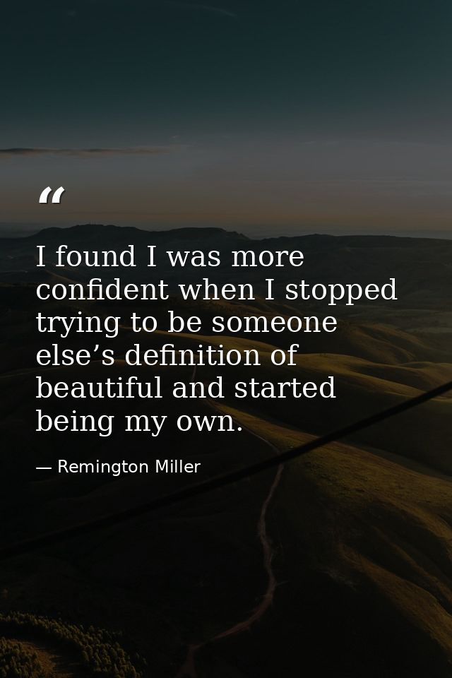 I found I was more confident when I stopped trying to be someone else’s definition of beautiful and started being my own — Remington Miller
