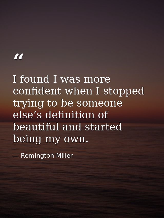 I found I was more confident when I stopped trying to be someone else’s definition of beautiful and started being my own — Remington Miller