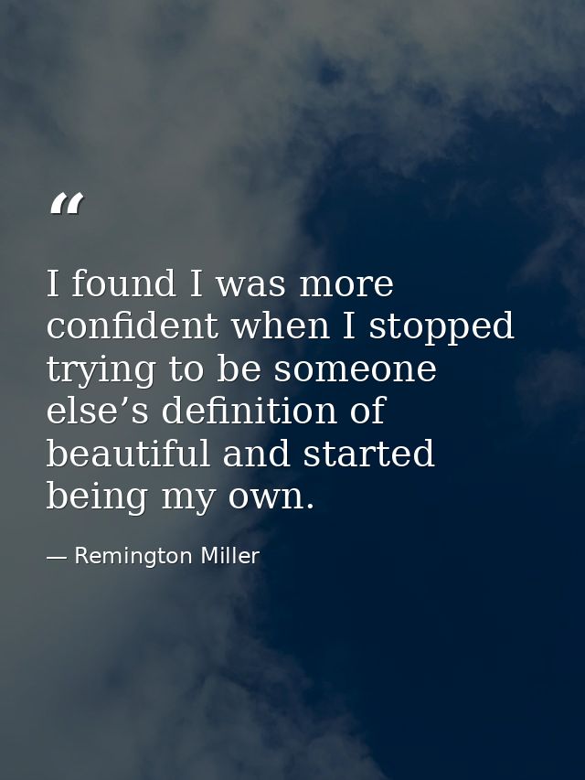 I found I was more confident when I stopped trying to be someone else’s definition of beautiful and started being my own — Remington Miller
