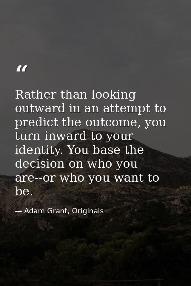Rather than looking outward in an attempt to predict the outcome, you turn inward to your identity. You base the decisio — Adam Grant, Originals