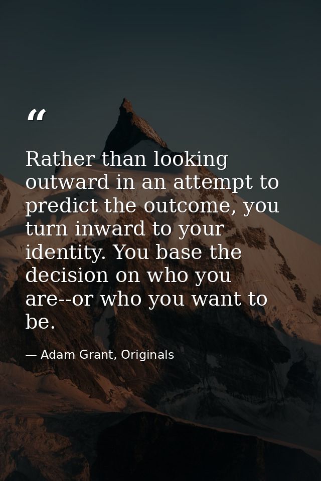 Rather than looking outward in an attempt to predict the outcome, you turn inward to your identity. You base the decisio — Adam Grant, Originals