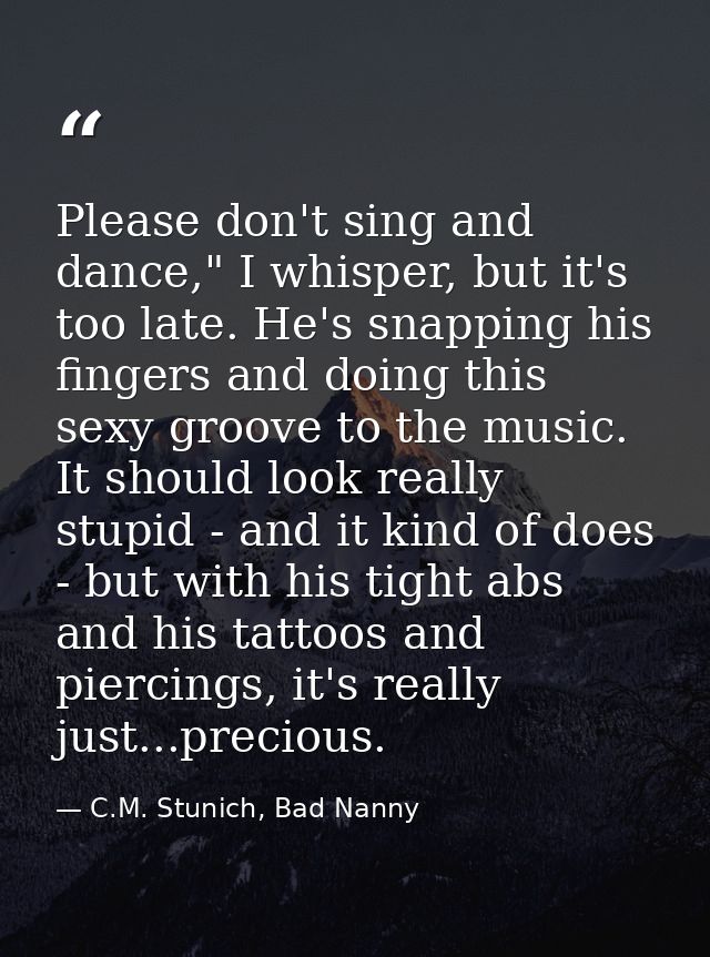 Please don't sing and dance," I whisper, but it's too late. He's snapping his fingers and doing this sexy groove to the  — C.M. Stunich, Bad Nanny