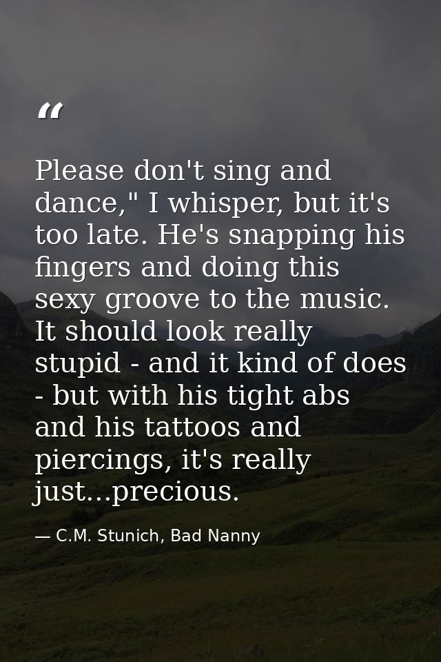 Please don't sing and dance," I whisper, but it's too late. He's snapping his fingers and doing this sexy groove to the  — C.M. Stunich, Bad Nanny