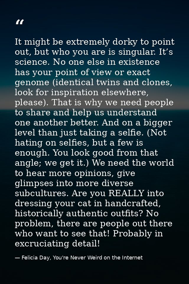 It might be extremely dorky to point out, but who you are is singular. It’s science. No one else in existence has your p — Felicia Day, You're Never Weird on the Internet